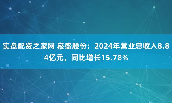 实盘配资之家网 崧盛股份：2024年营业总收入8.84亿元，同比增长15.78%