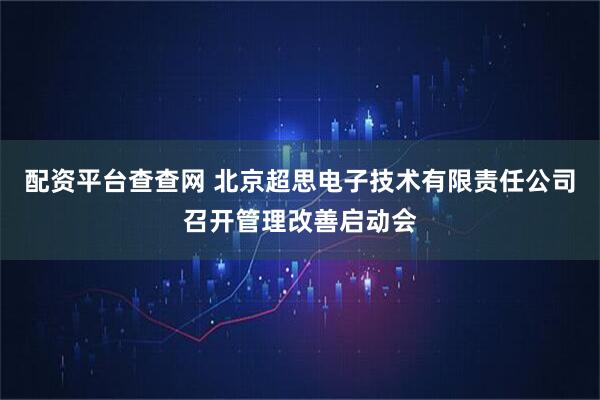 配资平台查查网 北京超思电子技术有限责任公司召开管理改善启动会