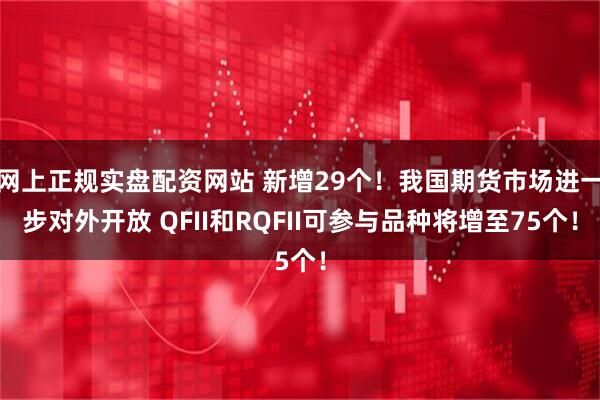 网上正规实盘配资网站 新增29个！我国期货市场进一步对外开放 QFII和RQFII可参与品种将增至75个！