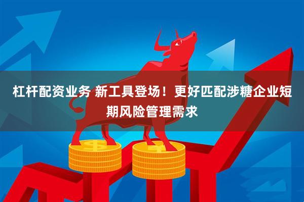 杠杆配资业务 新工具登场！更好匹配涉糖企业短期风险管理需求