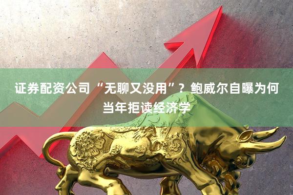 证券配资公司 “无聊又没用”？鲍威尔自曝为何当年拒读经济学