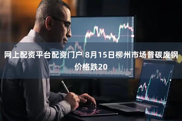 网上配资平台配资门户 8月15日柳州市场普碳废钢价格跌20
