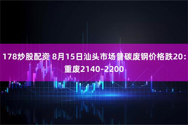 178炒股配资 8月15日汕头市场普碳废钢价格跌20：重废2140-2200