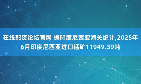 在线配资论坛官网 据印度尼西亚海关统计,2025年6月印度尼西亚进口锰矿11949.39吨