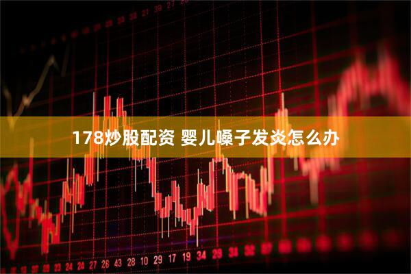 178炒股配资 婴儿嗓子发炎怎么办