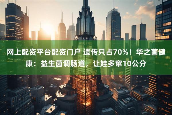 网上配资平台配资门户 遗传只占70%！华之菌健康：益生菌调肠道，让娃多窜10公分
