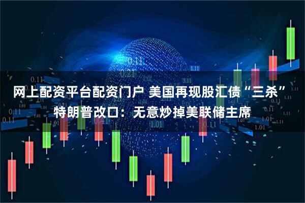 网上配资平台配资门户 美国再现股汇债“三杀” 特朗普改口：无意炒掉美联储主席
