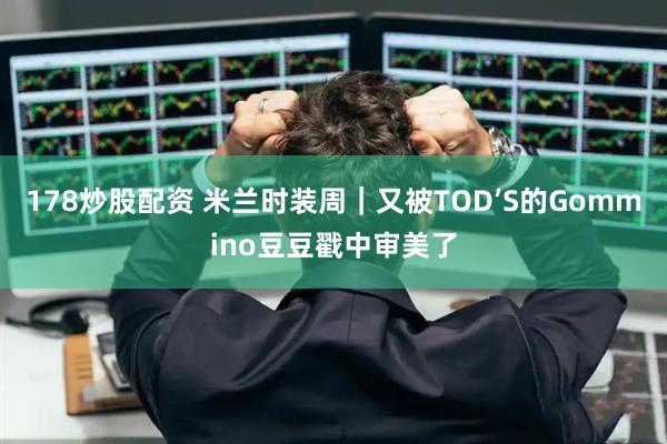 178炒股配资 米兰时装周｜又被TOD’S的Gommino豆豆戳中审美了