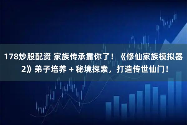 178炒股配资 家族传承靠你了！《修仙家族模拟器 2》弟子培养 + 秘境探索，打造传世仙门！