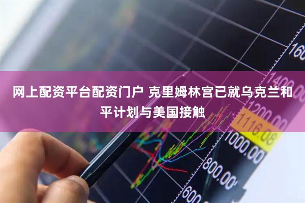 网上配资平台配资门户 克里姆林宫已就乌克兰和平计划与美国接触