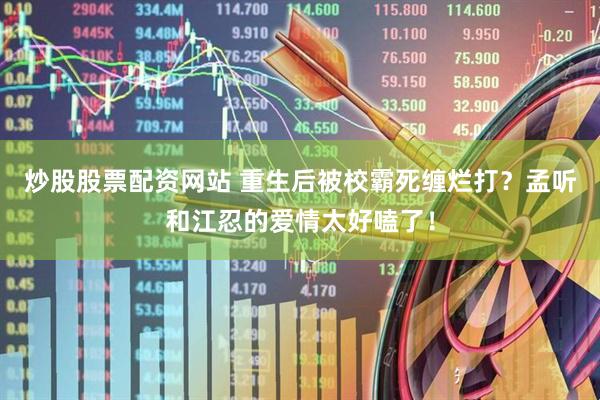 炒股股票配资网站 重生后被校霸死缠烂打？孟听和江忍的爱情太好嗑了！