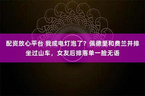 配资放心平台 我成电灯泡了？佩德里和费兰并排坐过山车，女友后排落单一脸无语