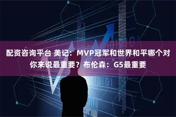 配资咨询平台 美记：MVP冠军和世界和平哪个对你来说最重要？布伦森：G5最重要