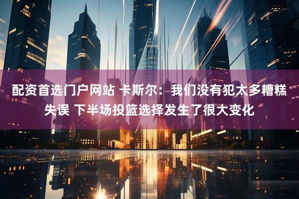 配资首选门户网站 卡斯尔：我们没有犯太多糟糕失误 下半场投篮选择发生了很大变化