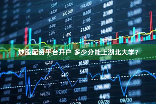 炒股配资平台开户 多少分能上湖北大学？