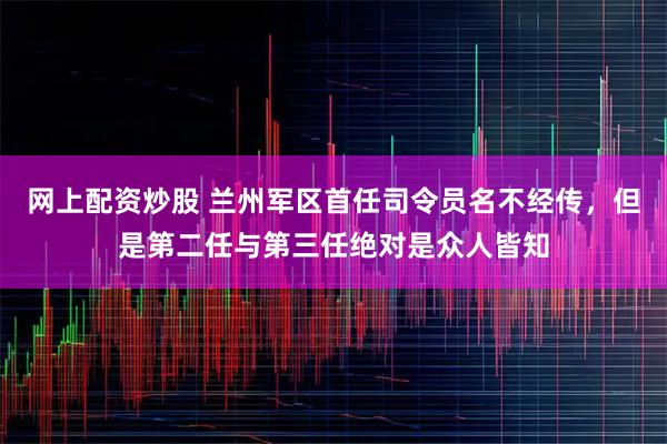 网上配资炒股 兰州军区首任司令员名不经传，但是第二任与第三任绝对是众人皆知
