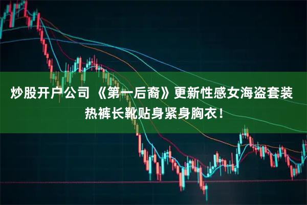炒股开户公司 《第一后裔》更新性感女海盗套装 热裤长靴贴身紧身胸衣！