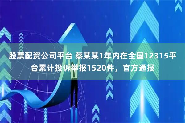 股票配资公司平台 蔡某某1年内在全国12315平台累计投诉举报1520件，官方通报